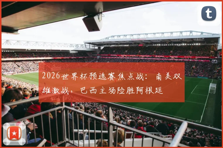 2026世界杯预选赛焦点战：南美双雄激战，巴西主场险胜阿根廷 - 2026世界杯推荐
