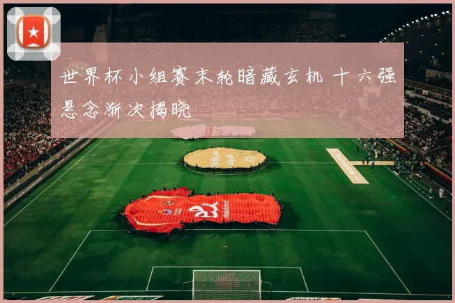 世界杯小组赛末轮暗藏玄机 十六强悬念渐次揭晓 - 2026世界杯推荐