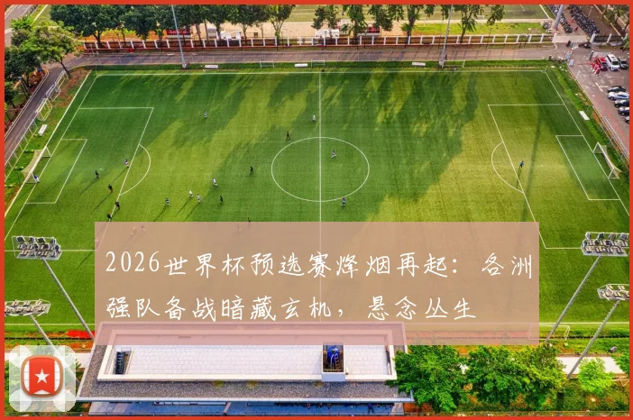 2026世界杯预选赛烽烟再起：各洲强队备战暗藏玄机，悬念丛生 - 2026世界杯推荐